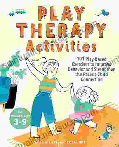 Play Therapy Activities: 101 Play Based Exercises To Improve Behavior And Strengthen The Parent Child Connection