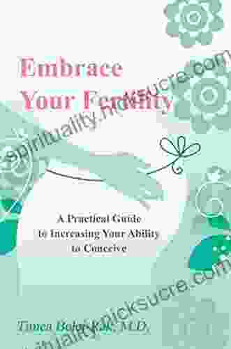 Embrace Your Fertility: A Practical Guide To Increasing Your Ability To Conceive
