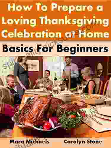 How To Prepare A Loving Thanksgiving Celebration At Home: Basics For Beginners (Holiday Entertaining 21)
