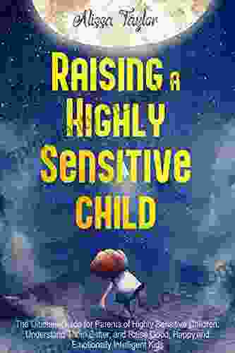 Raising A Highly Sensitive Child : The Ultimate Guide For Parents Of Highly Sensitive Children Understand Them Better And Raise Good Happy And Emotionally Intelligent Kids