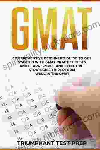 GMAT: Comprehensive Beginner S Guide To Get Started With GMAT Practice Tests And Learn Simple And Effective Strategies To Perform Well In The GMAT