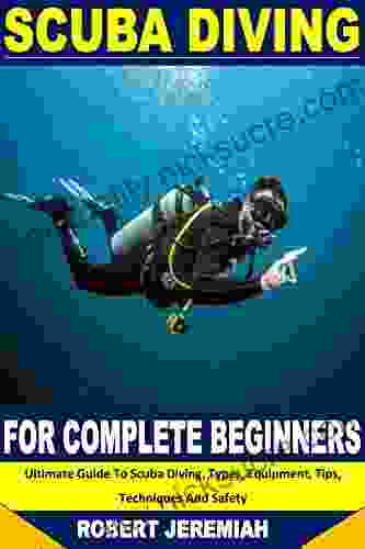 SCUBA DIVING FOR COMPLETE BEGINNERS: Ultimate Guide To Scuba Diving Types Equipment Tips Techniques And Safety