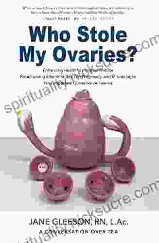 Who Stole My Ovaries?: Enhancing Health To Improve Fertility Recalibrating After Infertility IVF Pregnancy And Miscarriages Your Important Questions Answered
